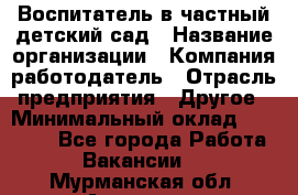 Воспитатель в частный детский сад › Название организации ­ Компания-работодатель › Отрасль предприятия ­ Другое › Минимальный оклад ­ 25 000 - Все города Работа » Вакансии   . Мурманская обл.,Апатиты г.